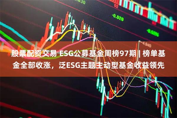 股票配资交易 ESG公募基金周榜97期 | 榜单基金全部收涨，泛ESG主题主动型基金收益领先