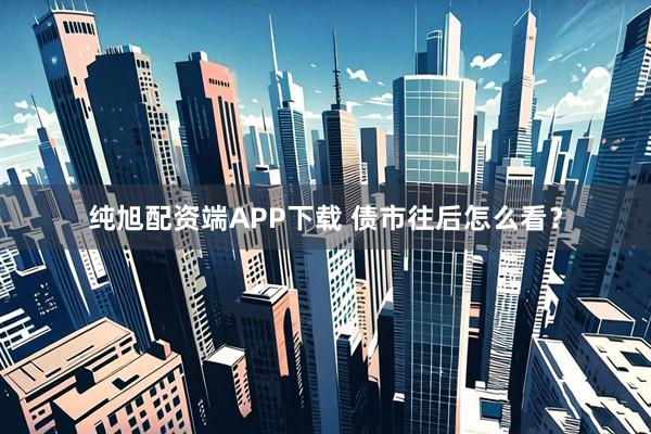 纯旭配资端APP下载 债市往后怎么看？