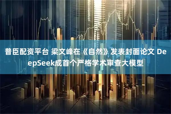 普臣配资平台 梁文峰在《自然》发表封面论文 DeepSeek成首个严格学术审查大模型