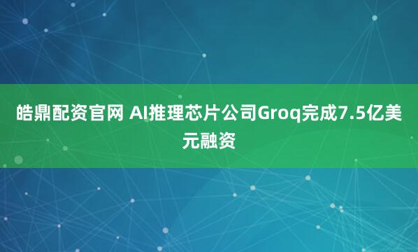 皓鼎配资官网 AI推理芯片公司Groq完成7.5亿美元融资