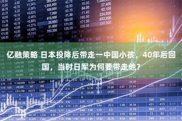 亿融策略 日本投降后带走一中国小孩，40年后回国，当时日军为何要带走他？