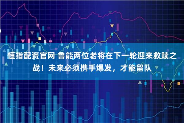 恒指配资官网 鲁能两位老将在下一轮迎来救赎之战！未来必须携手爆发，才能留队