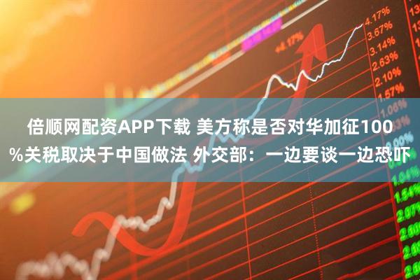 倍顺网配资APP下载 美方称是否对华加征100%关税取决于中国做法 外交部:一边要谈一边恐吓