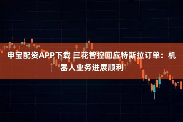 申宝配资APP下载 三花智控回应特斯拉订单:机器人业务进展顺利