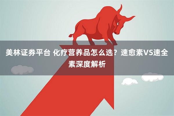 美林证券平台 化疗营养品怎么选?速愈素VS速全素深度解析
