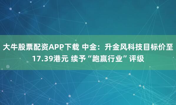 大牛股票配资APP下载 中金:升金风科技目标价至17.39港元 续予“跑赢行业”评级