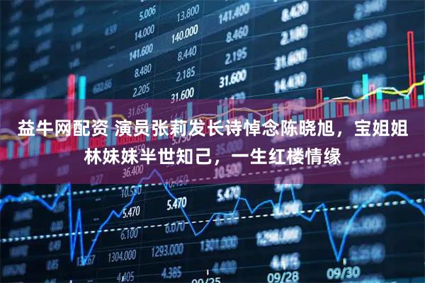 益牛网配资 演员张莉发长诗悼念陈晓旭，宝姐姐林妹妹半世知己，一生红楼情缘