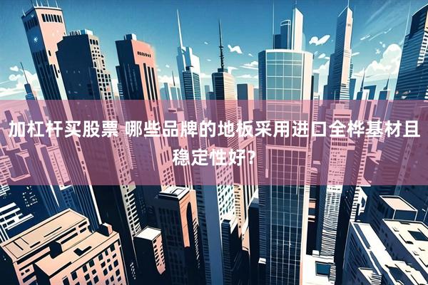 加杠杆买股票 哪些品牌的地板采用进口全桦基材且稳定性好？