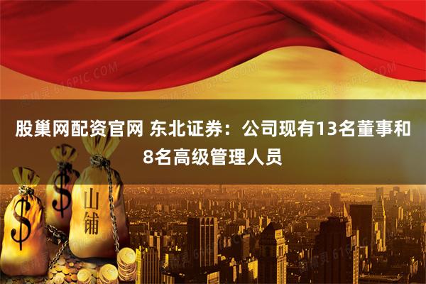 股巢网配资官网 东北证券：公司现有13名董事和8名高级管理人员