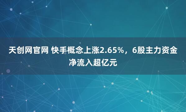天创网官网 快手概念上涨2.65%,6股主力资金净流入超亿元