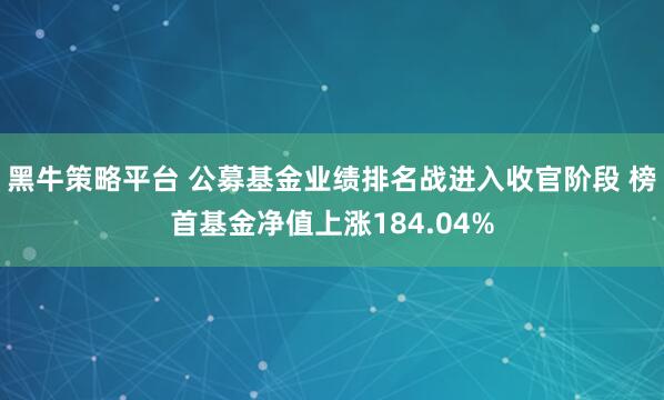 黑牛策略平台 公募基金业绩排名战进入收官阶段 榜首基金净值上涨184.04%