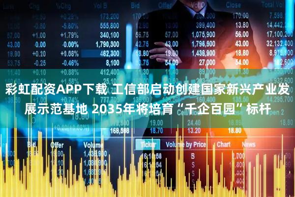 彩虹配资APP下载 工信部启动创建国家新兴产业发展示范基地 2035年将培育“千企百园”标杆