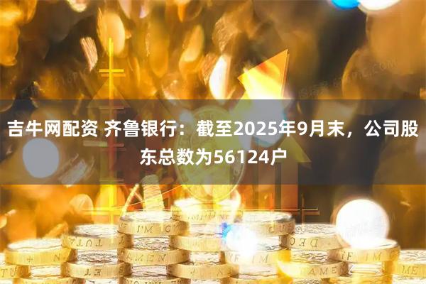 吉牛网配资 齐鲁银行：截至2025年9月末，公司股东总数为56124户