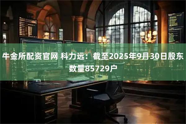 牛金所配资官网 科力远：截至2025年9月30日股东数量85729户