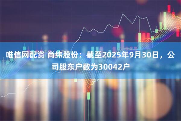 唯信网配资 尚纬股份：截至2025年9月30日，公司股东户数为30042户