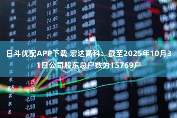 日斗优配APP下载 宏达高科：截至2025年10月31日公司股东总户数为15769户