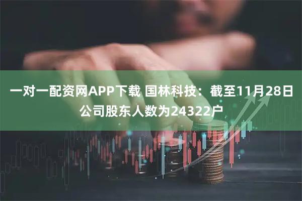一对一配资网APP下载 国林科技：截至11月28日公司股东人数为24322户