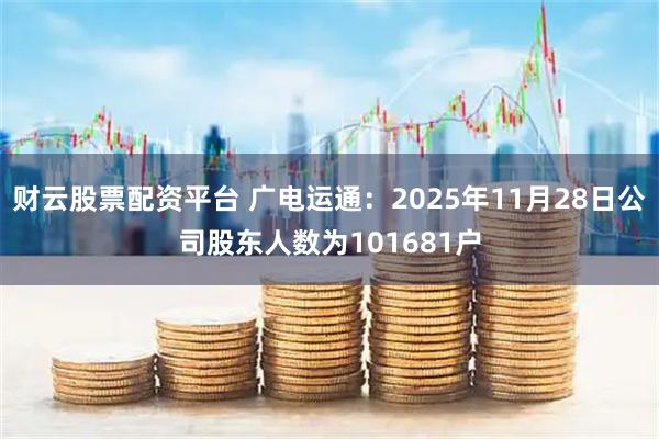 财云股票配资平台 广电运通：2025年11月28日公司股东人数为101681户
