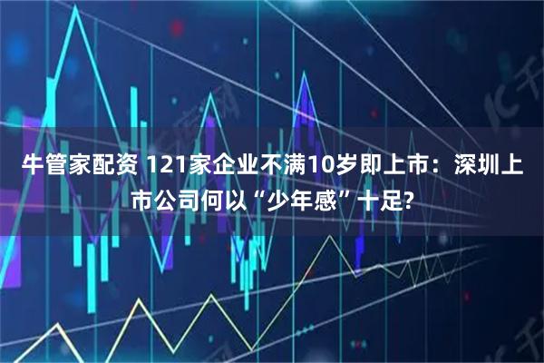 牛管家配资 121家企业不满10岁即上市:深圳上市公司何以“少年感”十足?