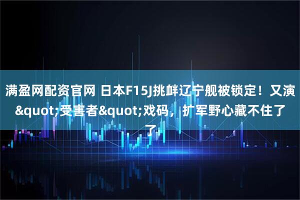 满盈网配资官网 日本F15J挑衅辽宁舰被锁定！又演"受害者"戏码，扩军野心藏不住了
