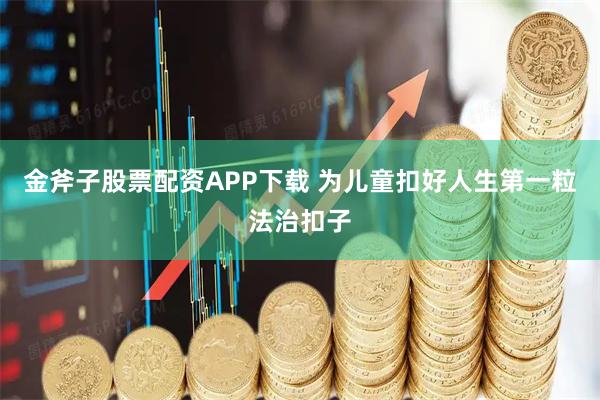 金斧子股票配资APP下载 为儿童扣好人生第一粒法治扣子