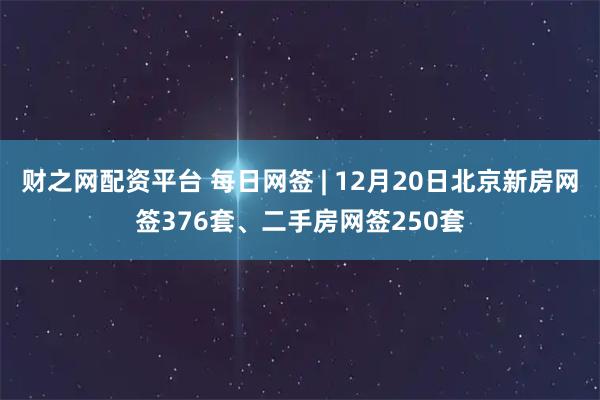 财之网配资平台 每日网签 | 12月20日北京新房网签376套、二手房网签250套