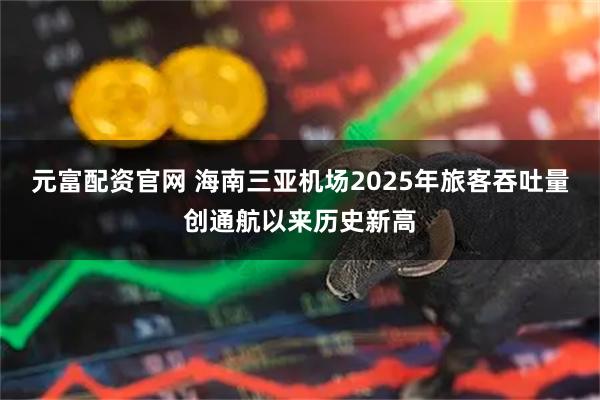元富配资官网 海南三亚机场2025年旅客吞吐量创通航以来历史新高