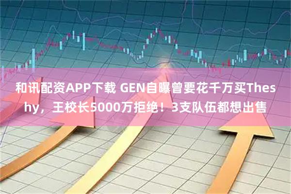 和讯配资APP下载 GEN自曝曾要花千万买Theshy,王校长5000万拒绝!3支队伍都想出售