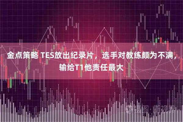 金点策略 TES放出纪录片，选手对教练颇为不满，输给T1他责任最大
