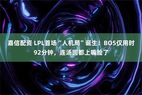嘉信配资 LPL首场“人机局”诞生！BO5仅用时92分钟，连汤圆都上嘴脸了