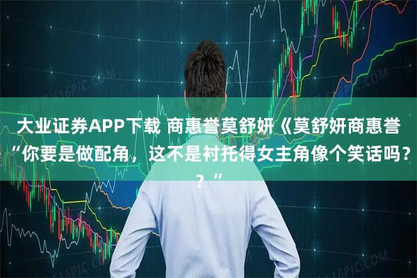 大业证券APP下载 商惠誉莫舒妍《莫舒妍商惠誉》“你要是做配角，这不是衬托得女主角像个笑话吗？”