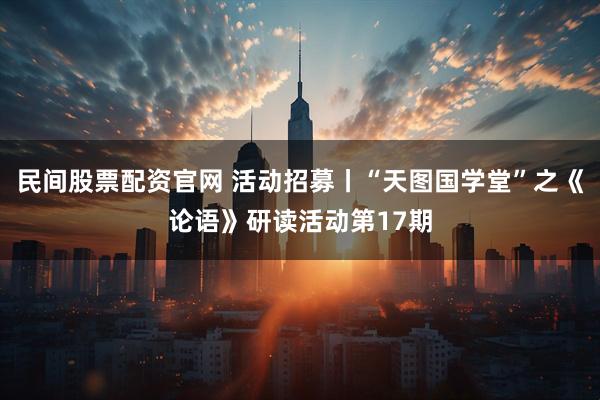 民间股票配资官网 活动招募丨“天图国学堂”之《论语》研读活动第17期
