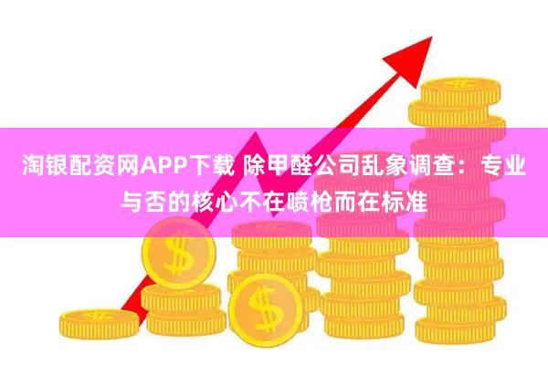 淘银配资网APP下载 除甲醛公司乱象调查：专业与否的核心不在喷枪而在标准