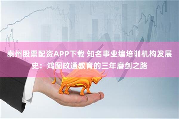 泰州股票配资APP下载 知名事业编培训机构发展史：鸿图政通教育的三年磨剑之路