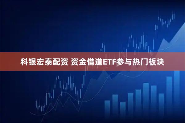科银宏泰配资 资金借道ETF参与热门板块