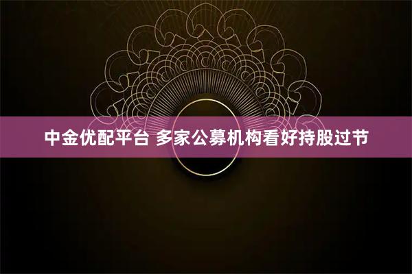 中金优配平台 多家公募机构看好持股过节