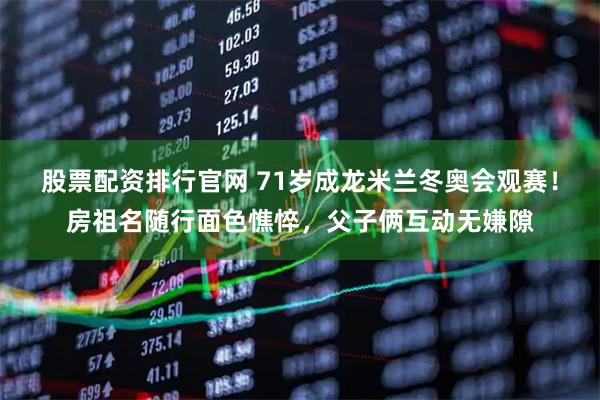 股票配资排行官网 71岁成龙米兰冬奥会观赛！房祖名随行面色憔悴，父子俩互动无嫌隙