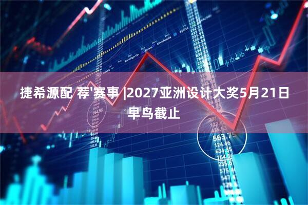 捷希源配 荐'赛事 |2027亚洲设计大奖5月21日早鸟截止