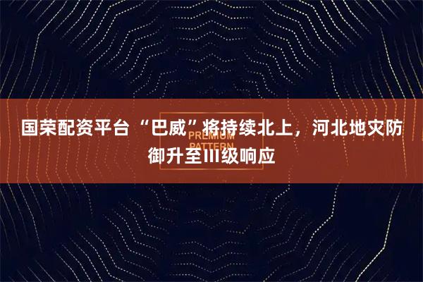 国荣配资平台 “巴威”将持续北上，河北地灾防御升至Ⅲ级响应