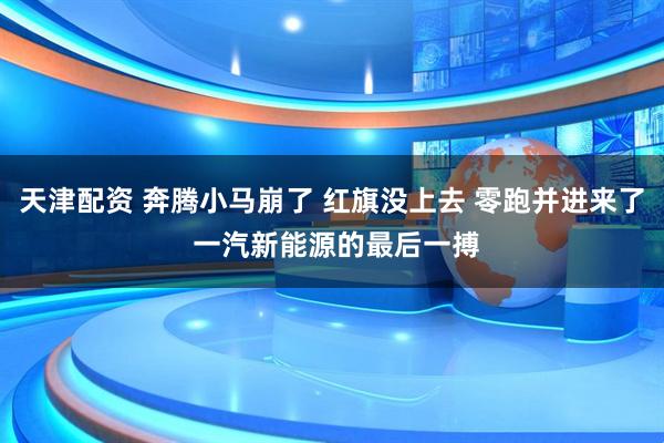 天津配资 奔腾小马崩了 红旗没上去 零跑并进来了 一汽新能源的最后一搏