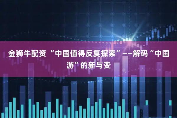 金狮牛配资 “中国值得反复探索”——解码“中国游”的新与变