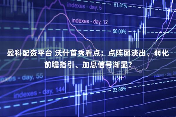 盈科配资平台 沃什首秀看点：点阵图淡出、弱化前瞻指引、加息信号渐显？